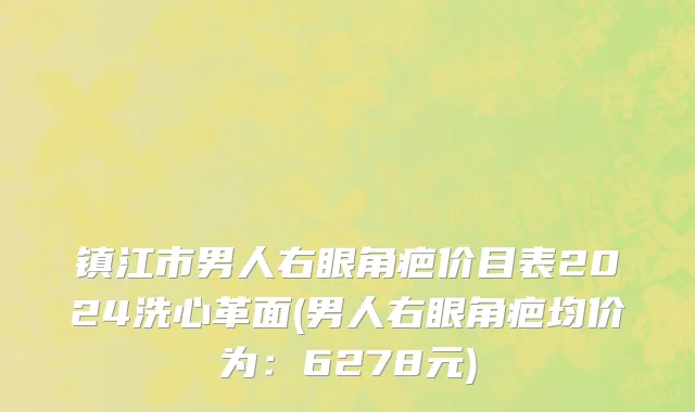 镇江市男人右眼角疤价目表2024洗心革面(男人右眼角疤均价为：6278元)