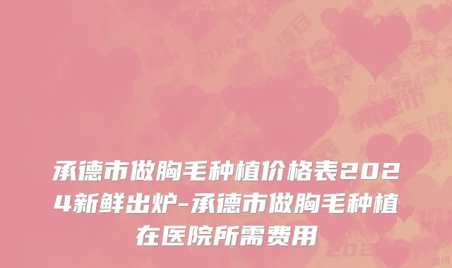承德市做胸毛种植价格表2024新鲜出炉-承德市做胸毛种植在医院所需费用