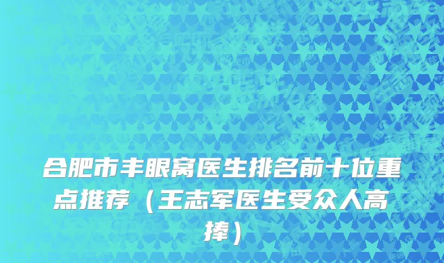 合肥市丰眼窝医生排名前十位重点推荐（王志军医生受众人高捧）