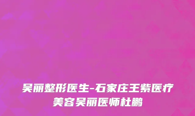 吴丽整形医生-石家庄王紫医疗美容吴丽医师杜鹏