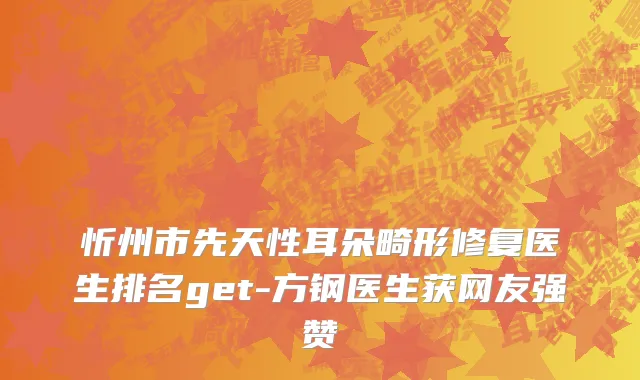 忻州市先天性耳朵畸形修复医生排名get-方钢医生获网友强赞