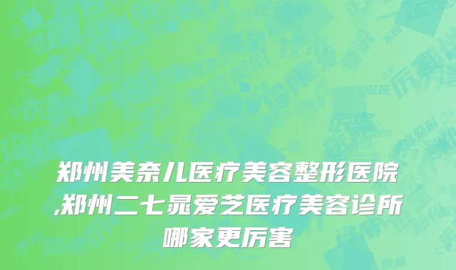 郑州美奈儿医疗美容整形医院,郑州二七晁爱芝医疗美容诊所哪家更厉害