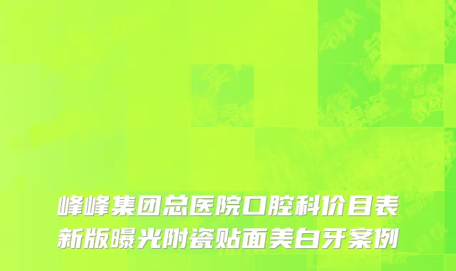 峰峰集团总医院口腔科价目表新版曝光附瓷贴面美白牙案例