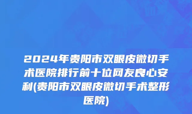 2024年贵阳市双眼皮微切手术医院排行前十位网友良心安利(贵阳市双眼皮微切手术整形医院)