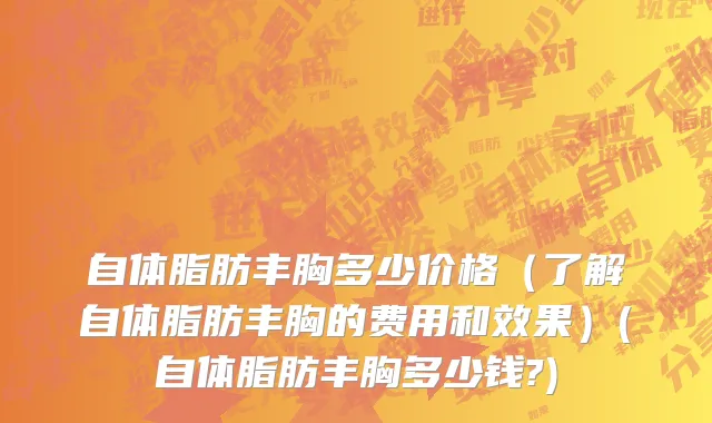 自体脂肪丰胸多少价格（了解自体脂肪丰胸的费用和效果）(自体脂肪丰胸多少钱?)