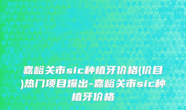 嘉峪关市sic种植牙价格(价目)热门项目爆出-嘉峪关市sic种植牙价格