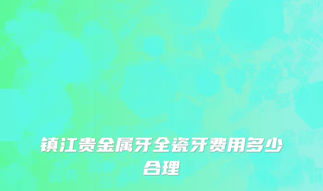 镇江贵金属牙全瓷牙费用多少合理