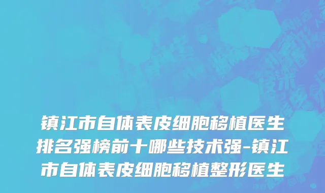 镇江市自体表皮细胞移植医生排名强榜前十哪些技术强-镇江市自体表皮细胞移植整形医生