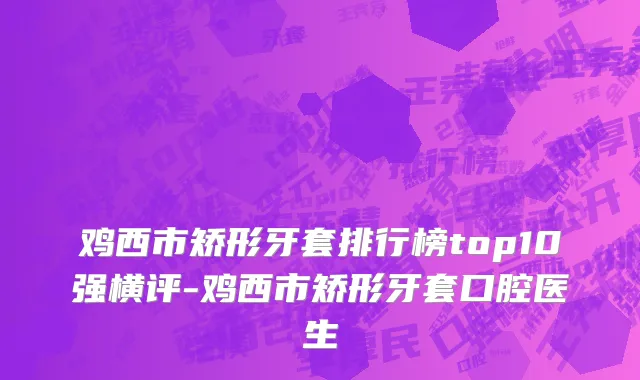 鸡西市矫形牙套排行榜top10强横评-鸡西市矫形牙套口腔医生