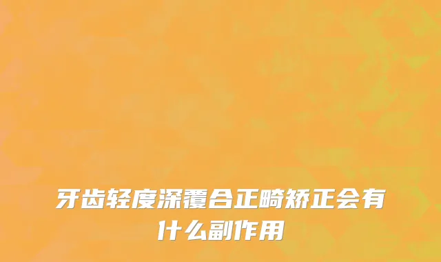 牙齿轻度深覆合正畸矫正会有什么副作用