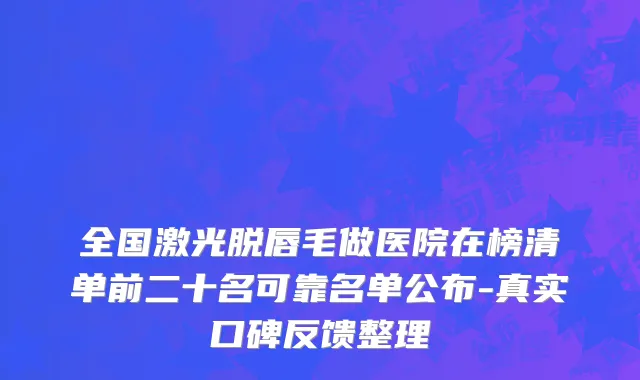 全国激光脱唇毛做医院在榜清单前二十名可靠名单公布-真实口碑反馈整理