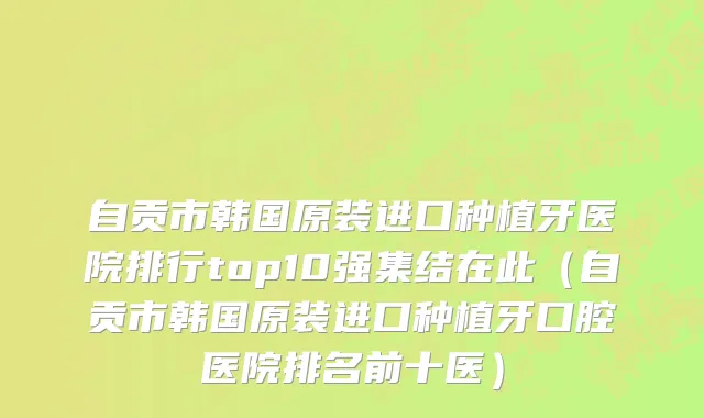 自贡市韩国原装进口种植牙医院排行top10强集结在此（自贡市韩国原装进口种植牙口腔医院排名前十医）