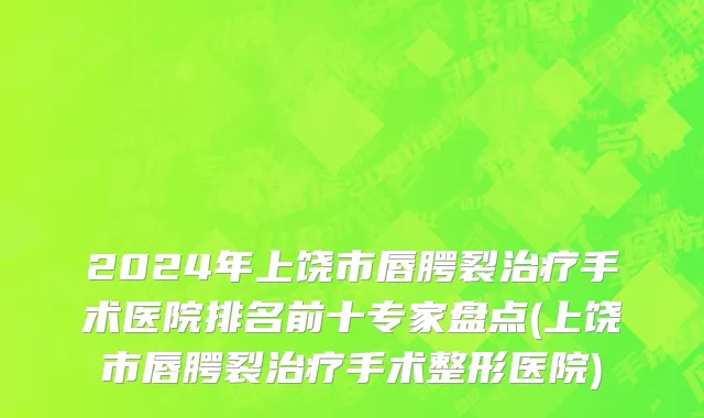 2024年上饶市唇腭裂治疗手术医院排名前十专家盘点(上饶市唇腭裂治疗手术整形医院)