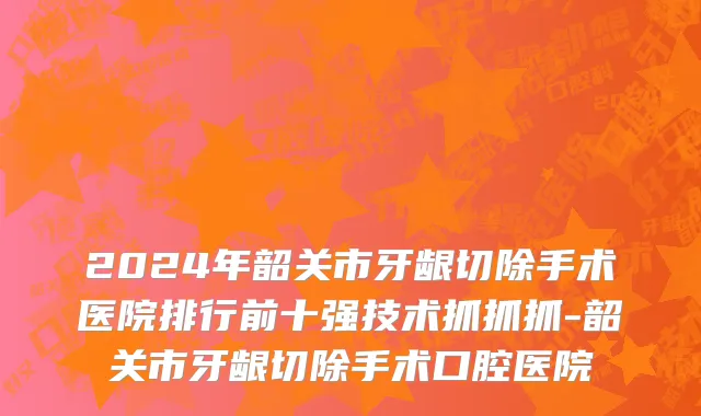 2024年韶关市牙龈切除手术医院排行前十强技术抓抓抓-韶关市牙龈切除手术口腔医院