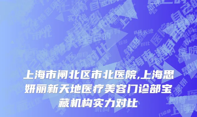 上海市闸北区市北医院,上海思妍丽新天地医疗美容门诊部宝藏机构实力对比