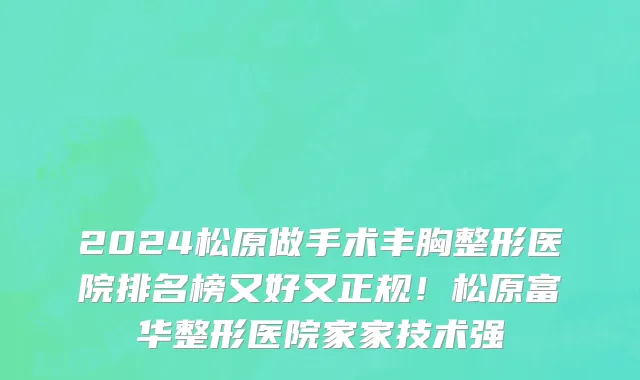 2024松原做手术丰胸整形医院排名榜又好又正规!松原富华整形医院家家技术强