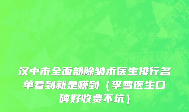 汉中市全面部除皱术医生排行名单看到就是赚到（李雪医生口碑好收费不坑）
