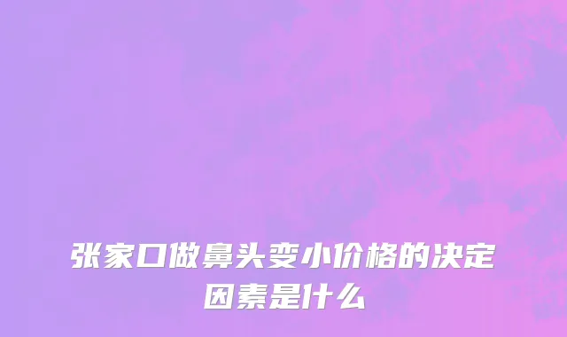 张家口做鼻头变小价格的决定因素是什么