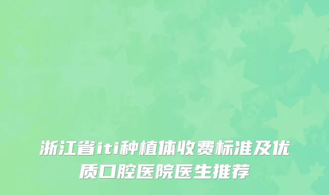浙江省iti种植体收费标准及优质口腔医院医生推荐