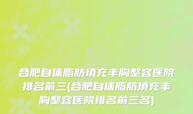 合肥自体脂肪填充丰胸整容医院排名前三(合肥自体脂肪填充丰胸整容医院排名前三名)