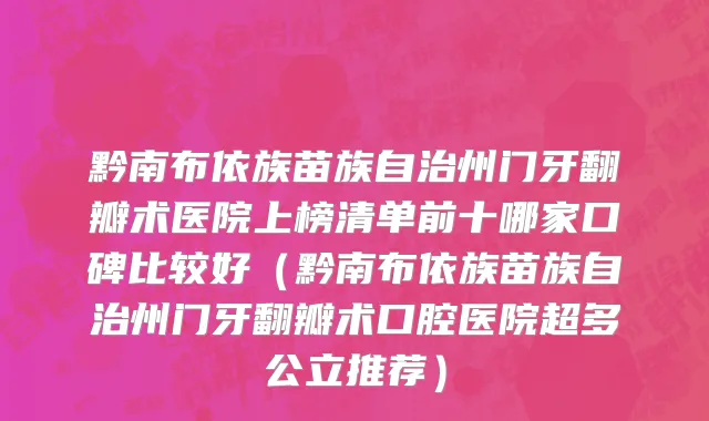 黔南布依族苗族自治州门牙翻瓣术医院上榜清单前十哪家口碑比较好（黔南布依族苗族自治州门牙翻瓣术口腔医院超多公立推荐）