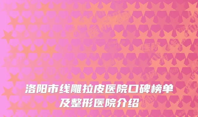 洛阳市线雕拉皮医院口碑榜单及整形医院介绍