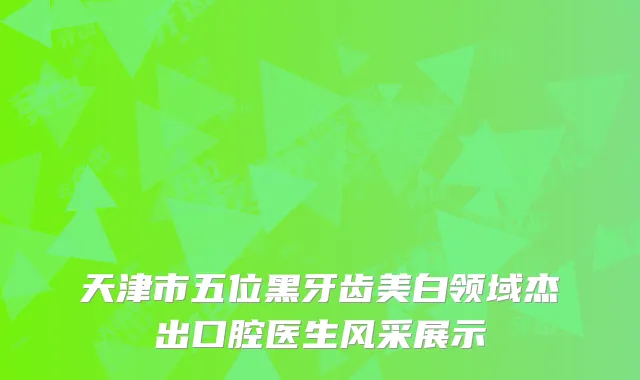天津市五位黑牙齿美白领域杰出口腔医生风采展示