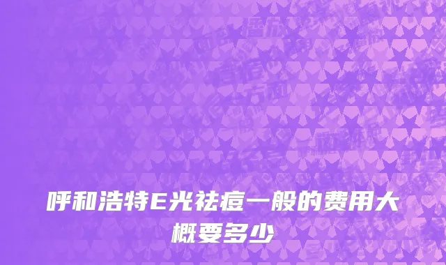呼和浩特E光祛痘一般的费用大概要多少
