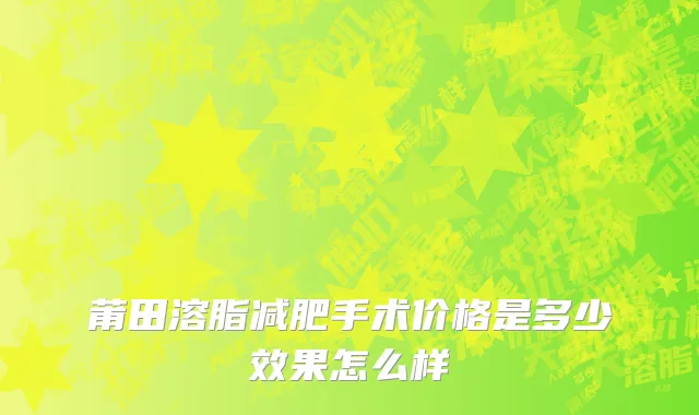 莆田溶脂减肥手术价格是多少效果怎么样