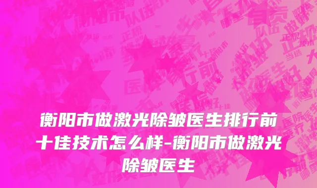 衡阳市做激光除皱医生排行前十佳技术怎么样-衡阳市做激光除皱医生