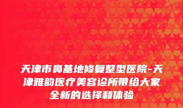 天津市鼻基地修复整型医院-天津雅韵医疗美容诊所带给大家全新的选择和体验