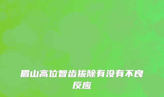 眉山高位智齿拔除有没有不良反应