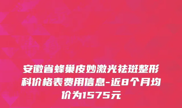 安徽省蜂巢皮妙激光祛斑整形科价格表费用信息-近8个月均价为1575元