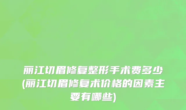 丽江切眉修复整形手术费多少(丽江切眉修复术价格的因素主要有哪些)