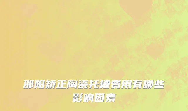 邵阳矫正陶瓷托槽费用有哪些影响因素