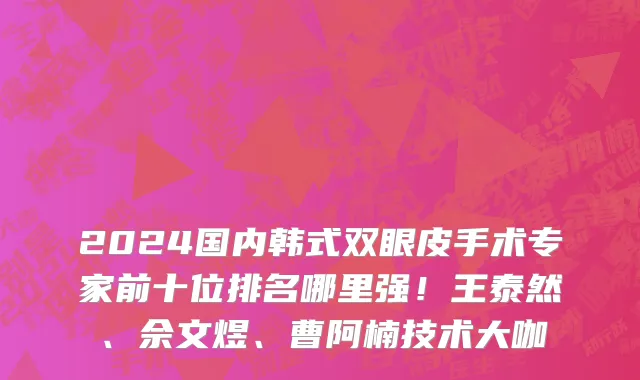 2024国内韩式双眼皮手术专家前十位排名哪里强!王泰然、佘文煜、曹阿楠技术大咖