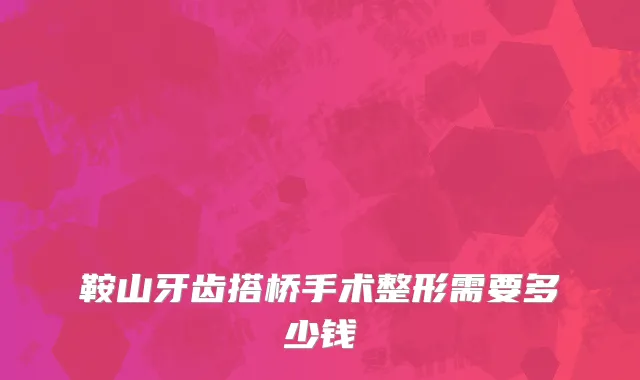 鞍山牙齿搭桥手术整形需要多少钱