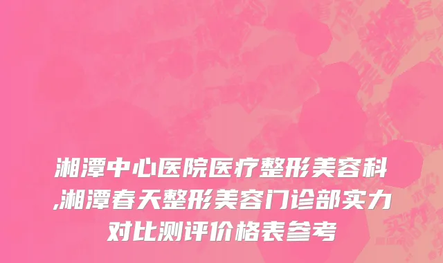 湘潭中心医院医疗整形美容科,湘潭春天整形美容门诊部实力对比测评价格表参考