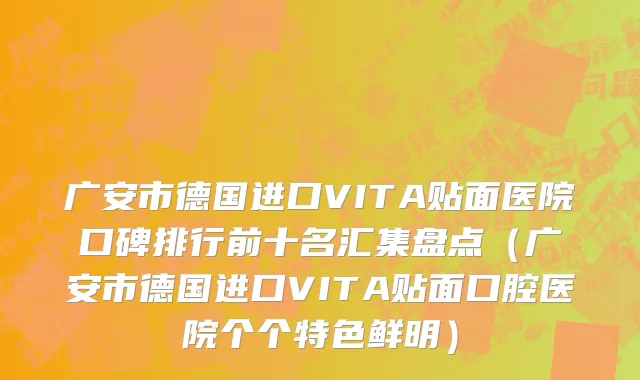 广安市德国进口VITA贴面医院口碑排行前十名汇集盘点（广安市德国进口VITA贴面口腔医院个个特色鲜明）