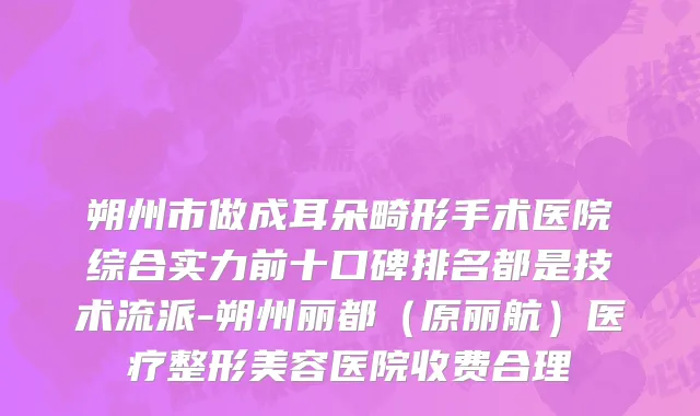 朔州市做成耳朵畸形手术医院综合实力前十口碑排名都是技术流派-朔州丽都（原丽航）医疗整形美容医院收费合理