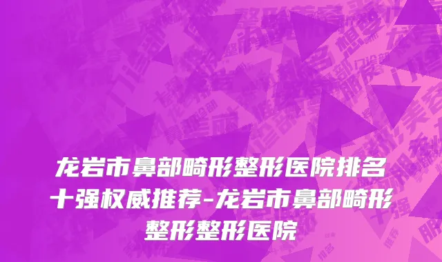 龙岩市鼻部畸形整形医院排名十强权威推荐-龙岩市鼻部畸形整形整形医院