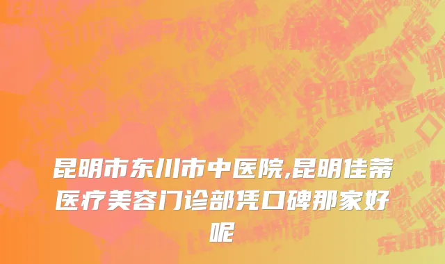昆明市东川市中医院,昆明佳蒂医疗美容门诊部凭口碑那家好呢