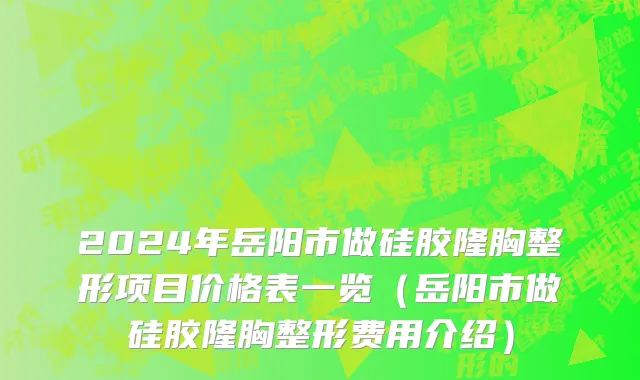2024年岳阳市做硅胶隆胸整形项目价格表一览（岳阳市做硅胶隆胸整形费用介绍）