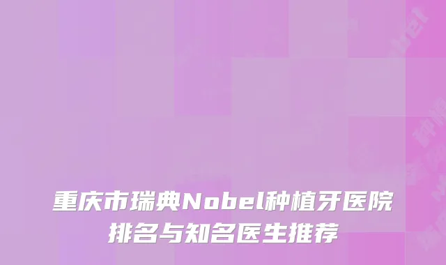 重庆市瑞典Nobel种植牙医院排名与知名医生推荐