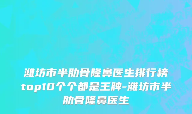 潍坊市半肋骨隆鼻医生排行榜top10个个都是王牌-潍坊市半肋骨隆鼻医生
