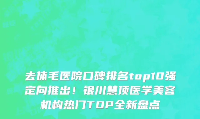 去体毛医院口碑排名top10强定向推出！银川慧顶医学美容机构热门TOP全新盘点