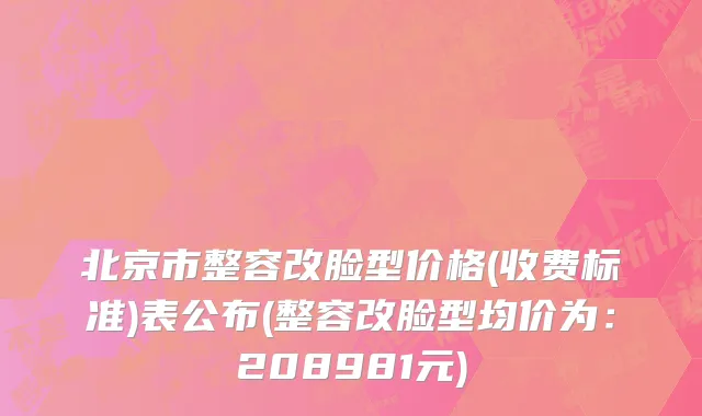 北京市整容改脸型价格(收费标准)表公布(整容改脸型均价为：208981元)