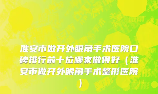淮安市做开外眼角手术医院口碑排行前十位哪家做得好（淮安市做开外眼角手术整形医院）
