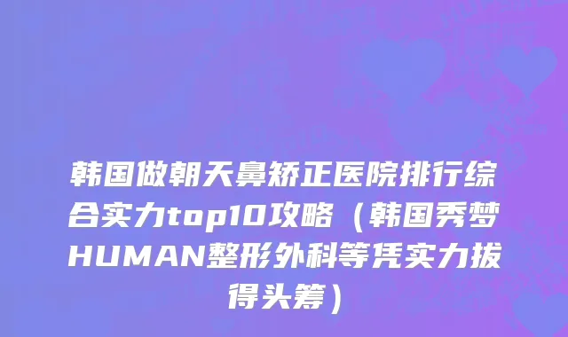 韩国做朝天鼻矫正医院排行综合实力top10攻略（韩国秀梦HUMAN整形外科等凭实力拔得头筹）