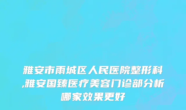 雅安市雨城区人民医院整形科,雅安国臻医疗美容门诊部分析哪家效果更好